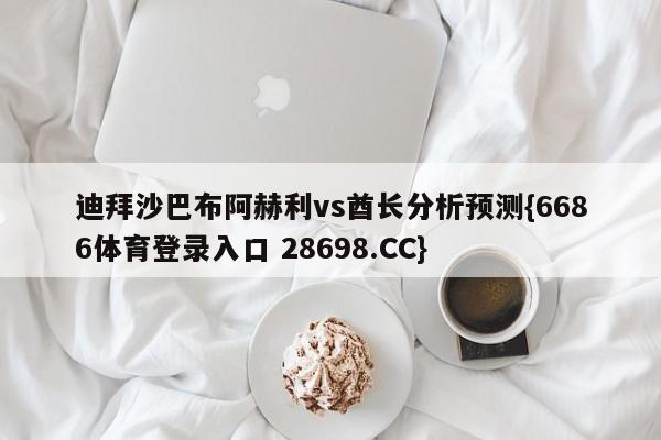 迪拜沙巴布阿赫利vs酋长分析预测{6686体育登录入口 28698.CC}