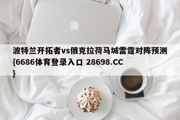 波特兰开拓者vs俄克拉荷马城雷霆对阵预测{6686体育登录入口 28698.CC}