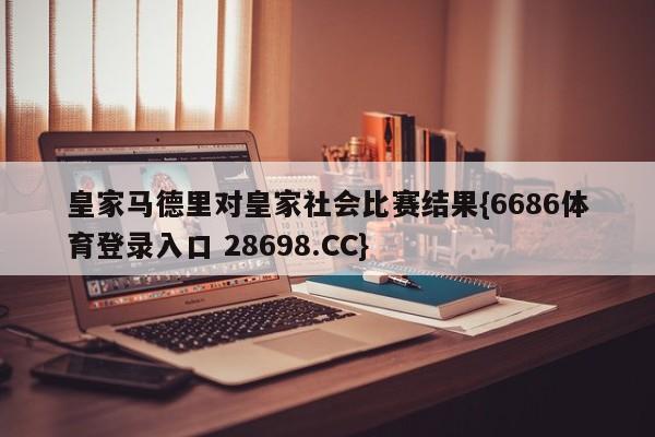 皇家马德里对皇家社会比赛结果{6686体育登录入口 28698.CC}