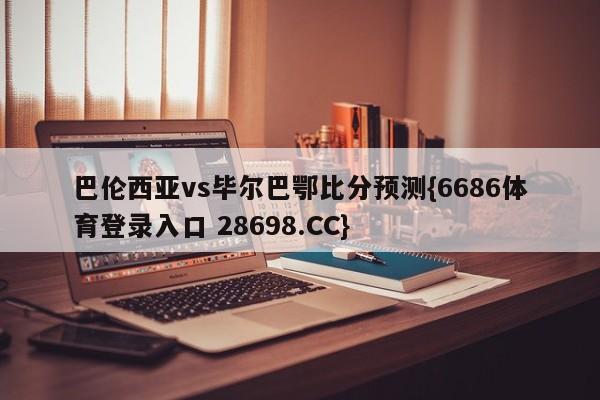 巴伦西亚vs毕尔巴鄂比分预测{6686体育登录入口 28698.CC}