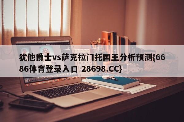 犹他爵士vs萨克拉门托国王分析预测{6686体育登录入口 28698.CC}