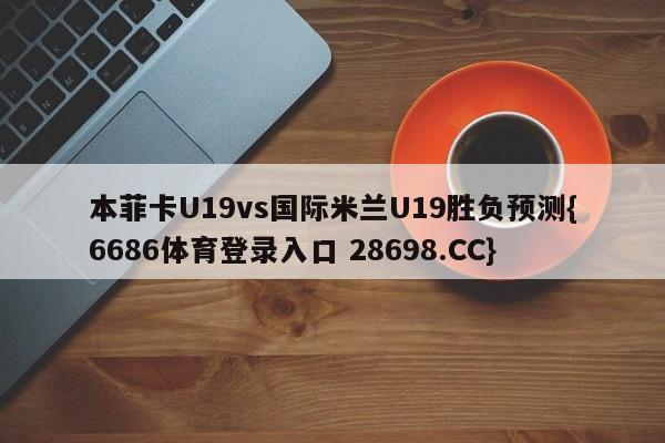 本菲卡U19vs国际米兰U19胜负预测{6686体育登录入口 28698.CC}