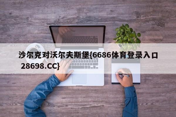 沙尔克对沃尔夫斯堡{6686体育登录入口 28698.CC}