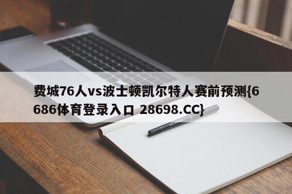 费城76人vs波士顿凯尔特人赛前预测{6686体育登录入口 28698.CC}