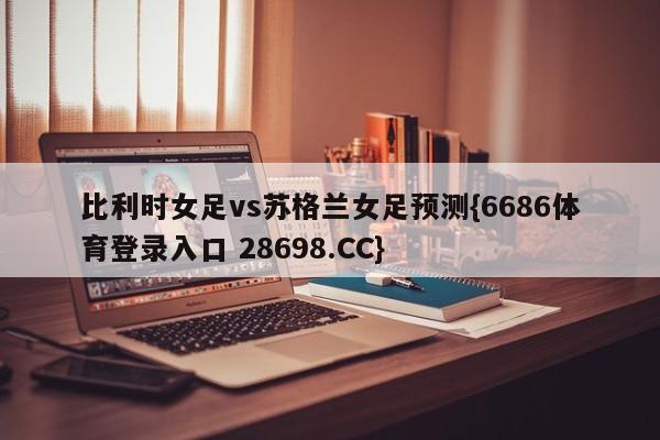 比利时女足vs苏格兰女足预测{6686体育登录入口 28698.CC}