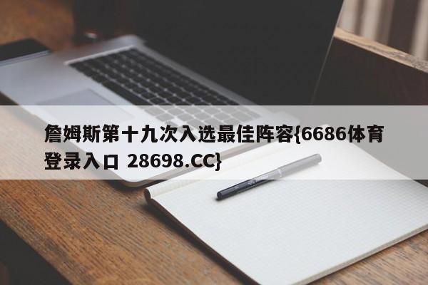 詹姆斯第十九次入选最佳阵容{6686体育登录入口 28698.CC}