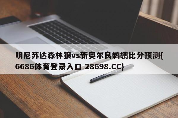 明尼苏达森林狼vs新奥尔良鹈鹕比分预测{6686体育登录入口 28698.CC}