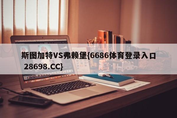 斯图加特VS弗赖堡{6686体育登录入口 28698.CC}