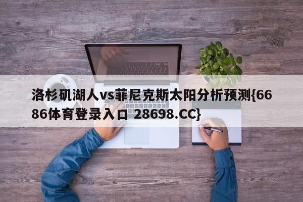 洛杉矶湖人vs菲尼克斯太阳分析预测{6686体育登录入口 28698.CC}