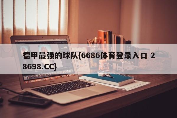 德甲最强的球队{6686体育登录入口 28698.CC}