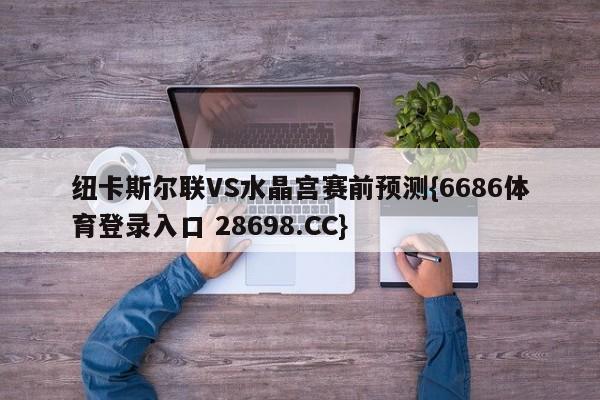 纽卡斯尔联VS水晶宫赛前预测{6686体育登录入口 28698.CC}