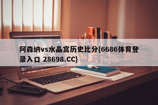 阿森纳vs水晶宫历史比分{6686体育登录入口 28698.CC}