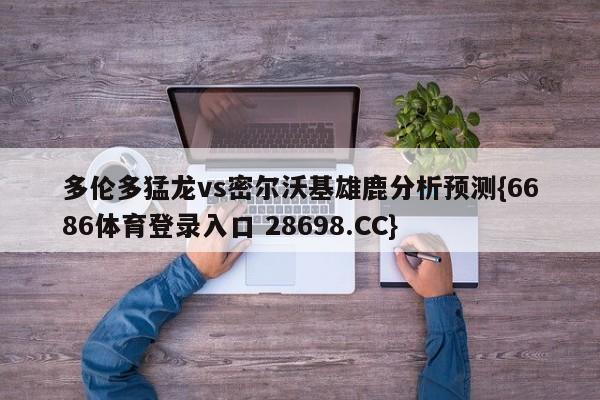 多伦多猛龙vs密尔沃基雄鹿分析预测{6686体育登录入口 28698.CC}