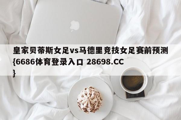 皇家贝蒂斯女足vs马德里竞技女足赛前预测{6686体育登录入口 28698.CC}