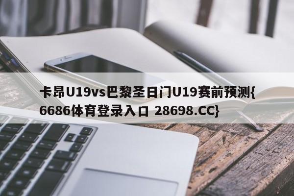 卡昂U19vs巴黎圣日门U19赛前预测{6686体育登录入口 28698.CC}