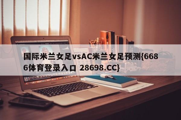 国际米兰女足vsAC米兰女足预测{6686体育登录入口 28698.CC}