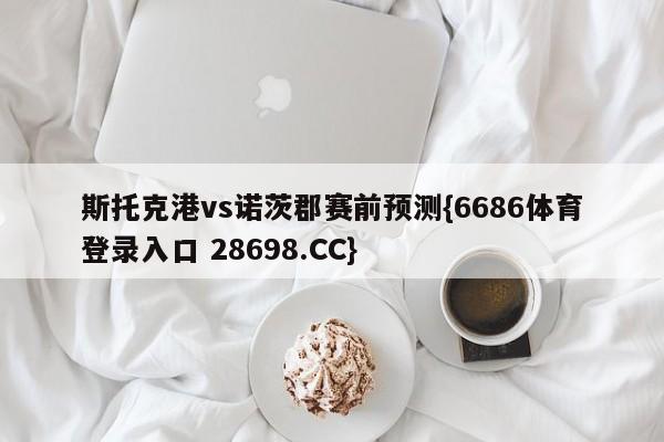 斯托克港vs诺茨郡赛前预测{6686体育登录入口 28698.CC}