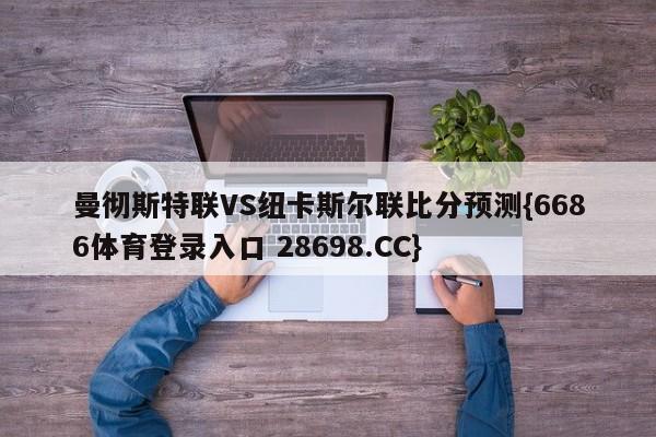 曼彻斯特联VS纽卡斯尔联比分预测{6686体育登录入口 28698.CC}