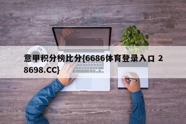 意甲积分榜比分{6686体育登录入口 28698.CC}