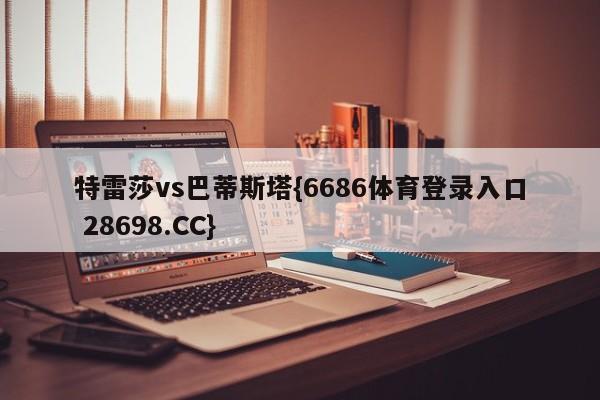 特雷莎vs巴蒂斯塔{6686体育登录入口 28698.CC}