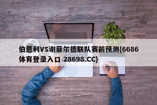 伯恩利VS谢菲尔德联队赛前预测{6686体育登录入口 28698.CC}