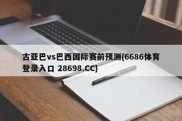 古亚巴vs巴西国际赛前预测{6686体育登录入口 28698.CC}