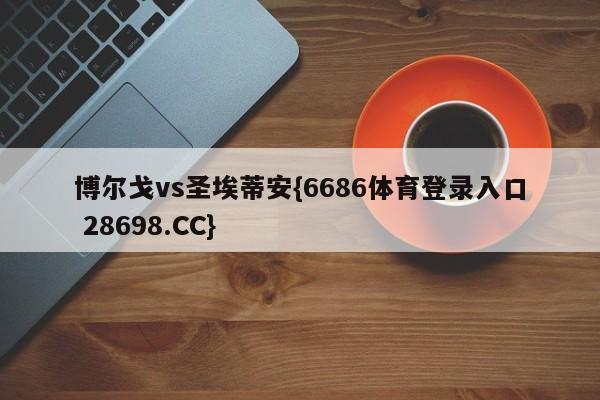 博尔戈vs圣埃蒂安{6686体育登录入口 28698.CC}