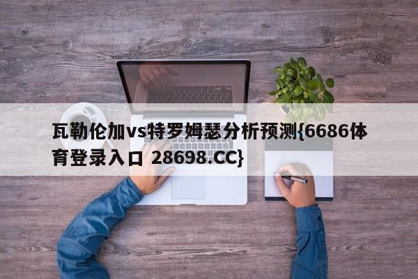 瓦勒伦加vs特罗姆瑟分析预测{6686体育登录入口 28698.CC}