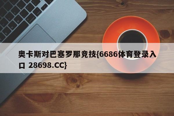 奥卡斯对巴塞罗那竞技{6686体育登录入口 28698.CC}