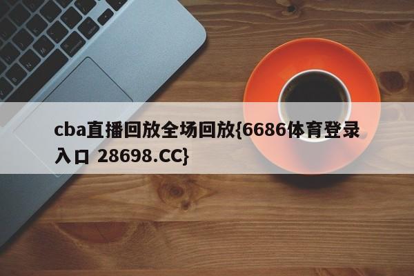 cba直播回放全场回放{6686体育登录入口 28698.CC}