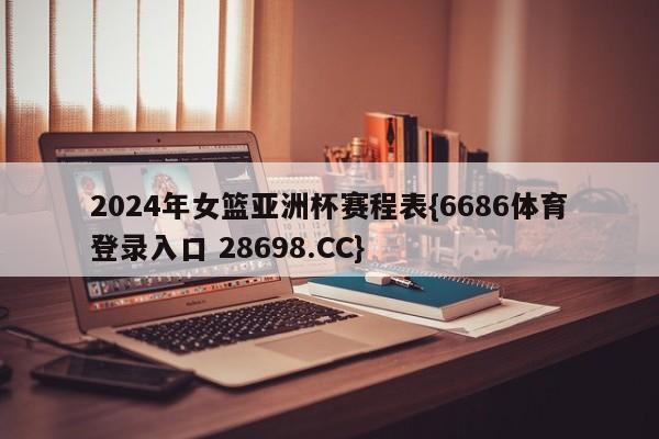 2024年女篮亚洲杯赛程表{6686体育登录入口 28698.CC}