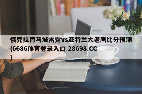 俄克拉荷马城雷霆vs亚特兰大老鹰比分预测{6686体育登录入口 28698.CC}