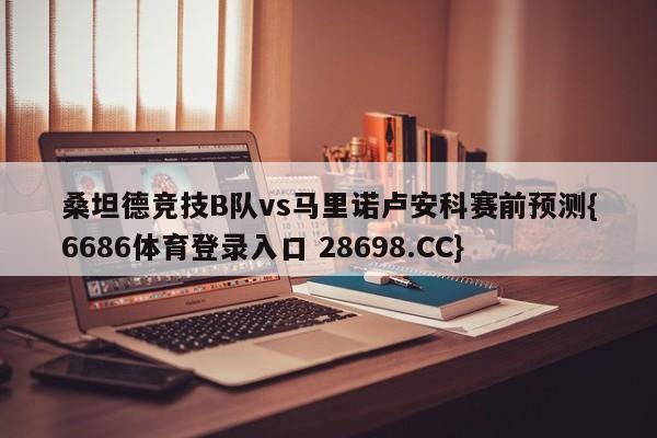 桑坦德竞技B队vs马里诺卢安科赛前预测{6686体育登录入口 28698.CC}