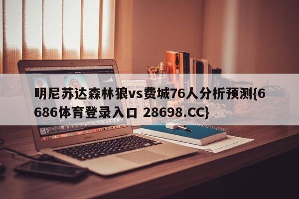 明尼苏达森林狼vs费城76人分析预测{6686体育登录入口 28698.CC}