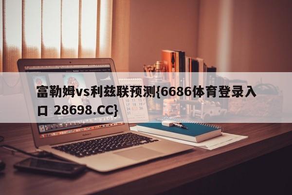 富勒姆vs利兹联预测{6686体育登录入口 28698.CC}