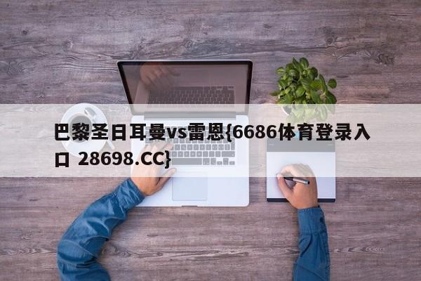 巴黎圣日耳曼vs雷恩{6686体育登录入口 28698.CC}