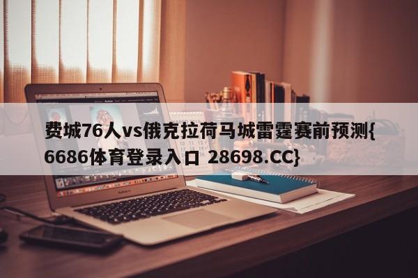 费城76人vs俄克拉荷马城雷霆赛前预测{6686体育登录入口 28698.CC}