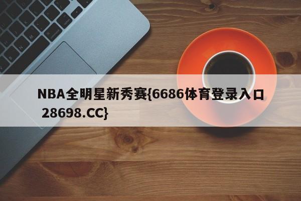 NBA全明星新秀赛{6686体育登录入口 28698.CC}