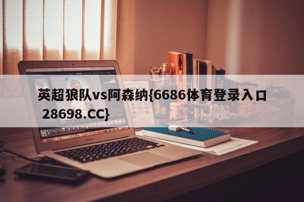 英超狼队vs阿森纳{6686体育登录入口 28698.CC}