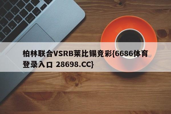 柏林联合VSRB莱比锡竞彩{6686体育登录入口 28698.CC}