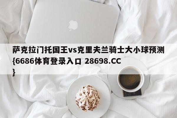 萨克拉门托国王vs克里夫兰骑士大小球预测{6686体育登录入口 28698.CC}