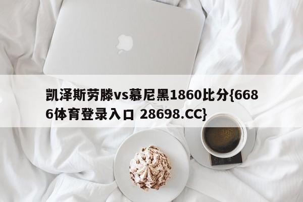 凯泽斯劳滕vs慕尼黑1860比分{6686体育登录入口 28698.CC}