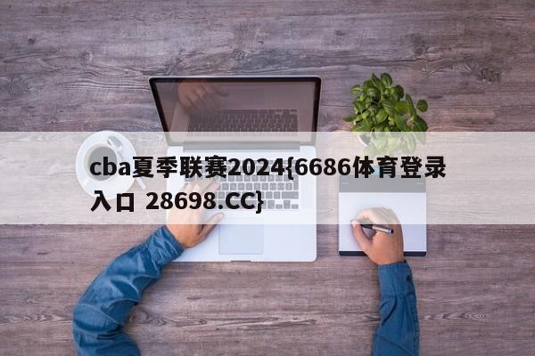 cba夏季联赛2024{6686体育登录入口 28698.CC}