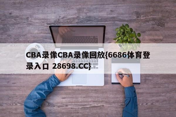 CBA录像CBA录像回放{6686体育登录入口 28698.CC}