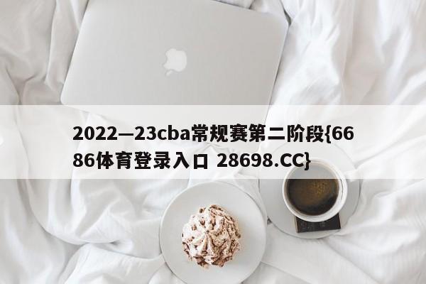 2022—23cba常规赛第二阶段{6686体育登录入口 28698.CC}