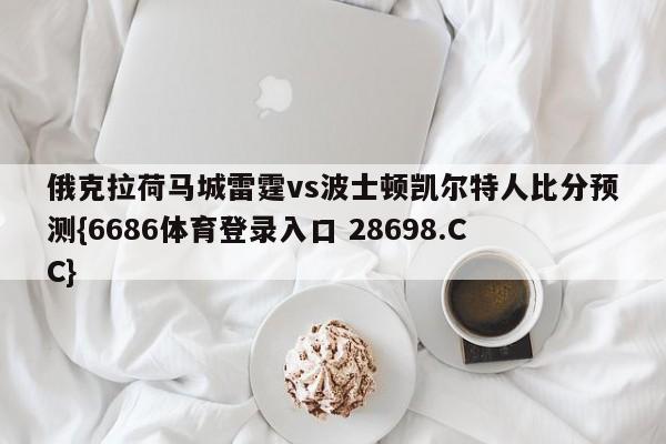 俄克拉荷马城雷霆vs波士顿凯尔特人比分预测{6686体育登录入口 28698.CC}