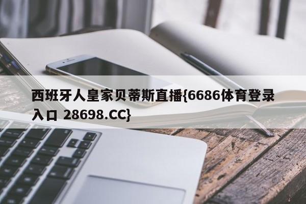 西班牙人皇家贝蒂斯直播{6686体育登录入口 28698.CC}