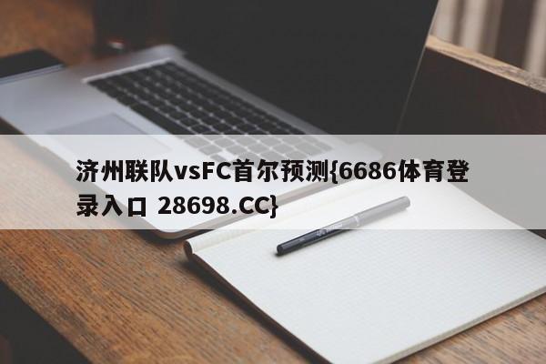 济州联队vsFC首尔预测{6686体育登录入口 28698.CC}