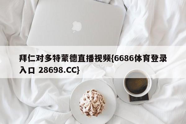 拜仁对多特蒙德直播视频{6686体育登录入口 28698.CC}