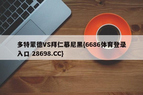 多特蒙德VS拜仁慕尼黑{6686体育登录入口 28698.CC}